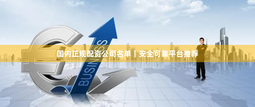 国内正规配资公司名单｜安全可靠平台推荐
