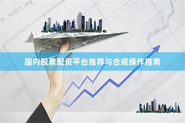 国内股票配资平台推荐与合规操作指南
