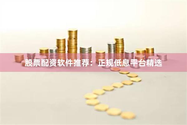 股票配资软件推荐：正规低息平台精选