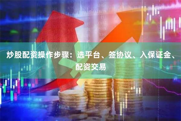 炒股配资操作步骤：选平台、签协议、入保证金、配资交易