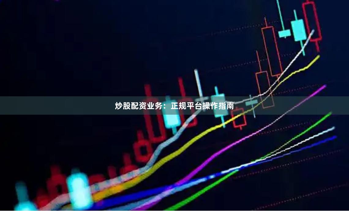 炒股配资业务:正规平台操作指南
