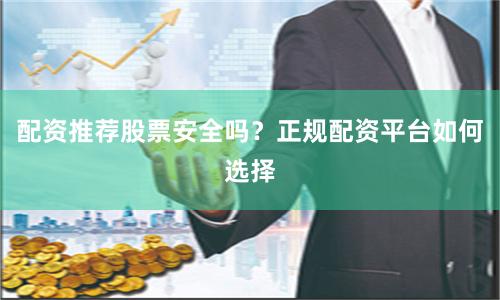 配资推荐股票安全吗？正规配资平台如何选择