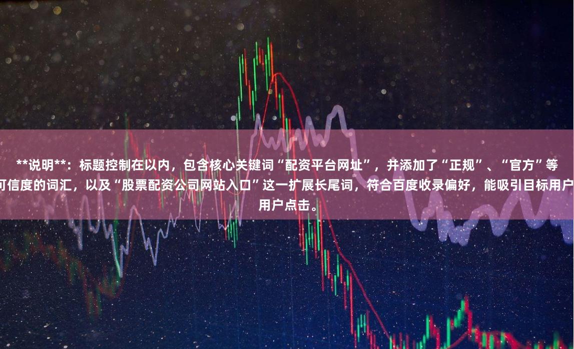 **说明**：标题控制在以内，包含核心关键词“配资平台网址”，并添加了“正规”、“官方”等提升可信度的词汇，以及“股票配资公司网站入口”这一扩展长尾词，符合百度收录偏好，能吸引目标用户点击。