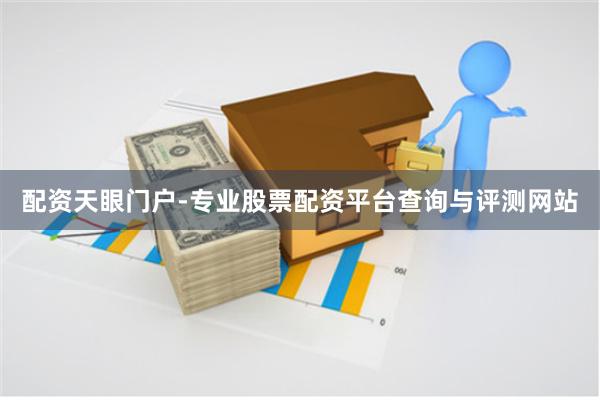 配资天眼门户-专业股票配资平台查询与评测网站