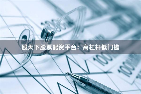 股天下股票配资平台：高杠杆低门槛