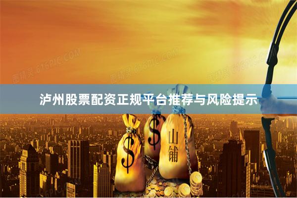 泸州股票配资正规平台推荐与风险提示