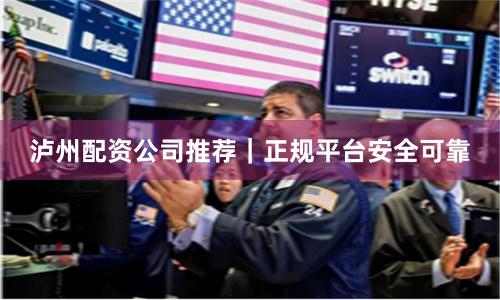 泸州配资公司推荐｜正规平台安全可靠