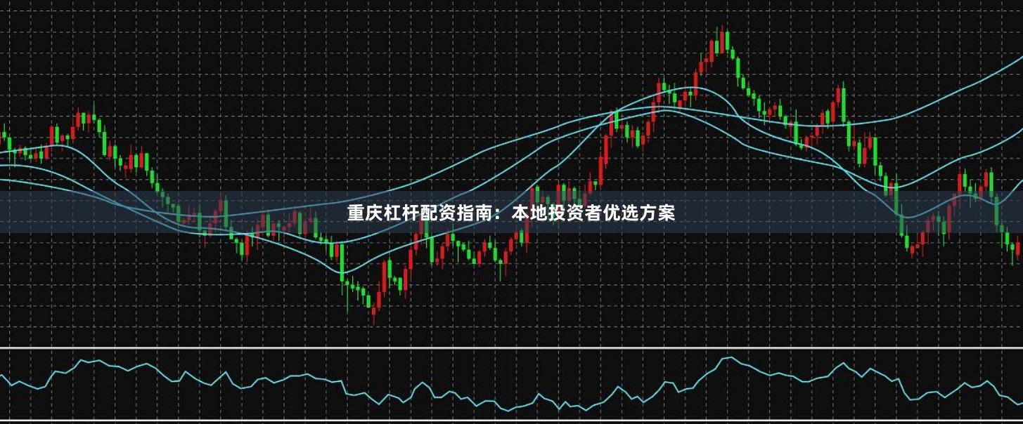 重庆杠杆配资指南：本地投资者优选方案