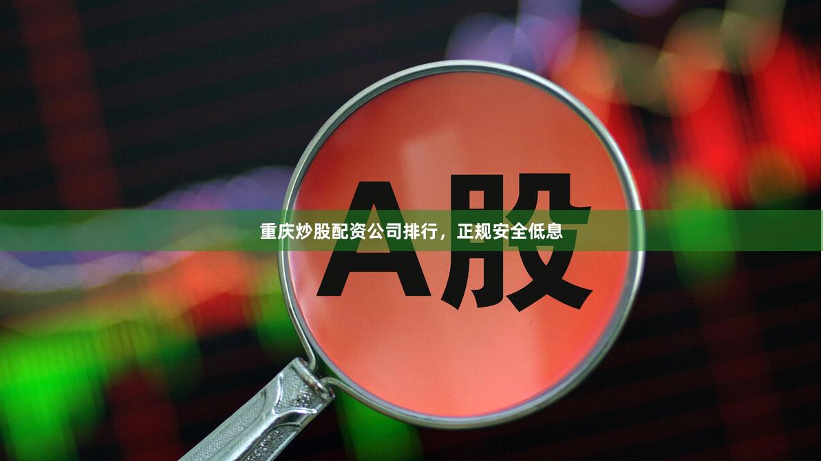 重庆炒股配资公司排行，正规安全低息