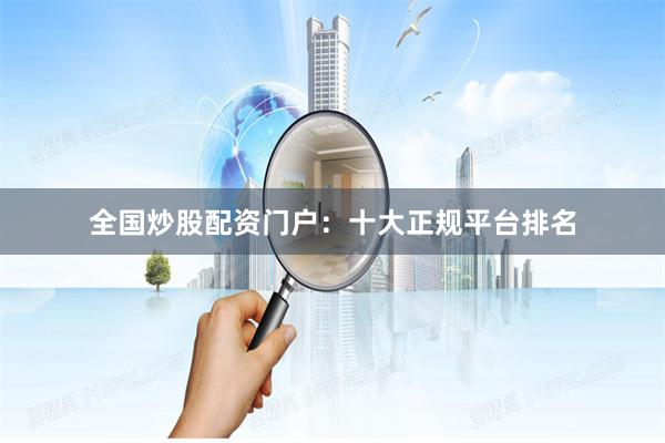 全国炒股配资门户：十大正规平台排名