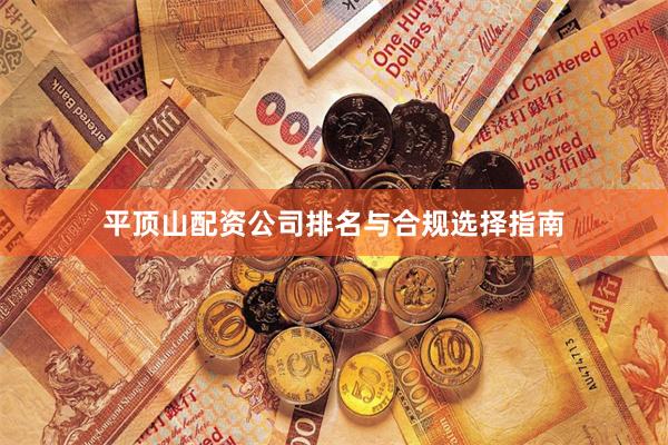 平顶山配资公司排名与合规选择指南