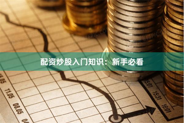 配资炒股入门知识：新手必看