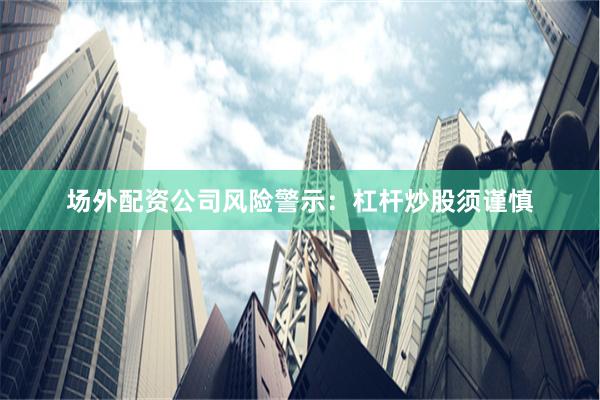 场外配资公司风险警示：杠杆炒股须谨慎