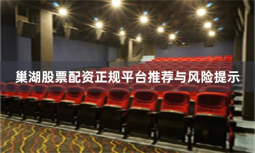 巢湖股票配资正规平台推荐与风险提示