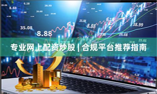 专业网上配资炒股 | 合规平台推荐指南