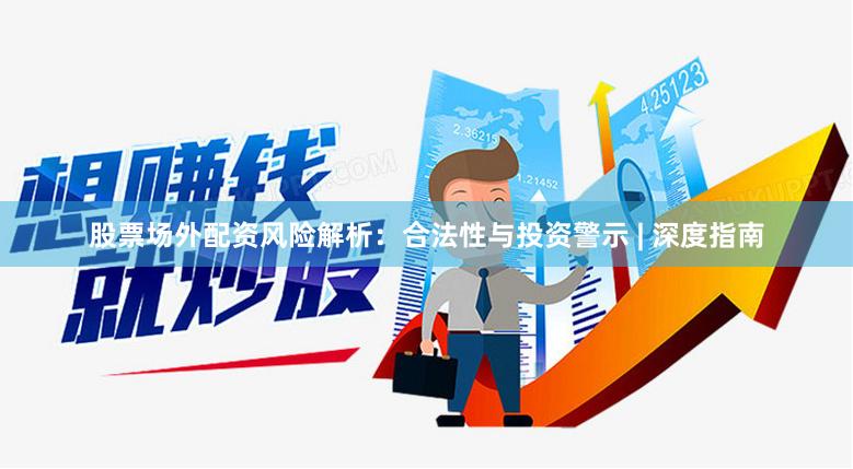股票场外配资风险解析：合法性与投资警示 | 深度指南