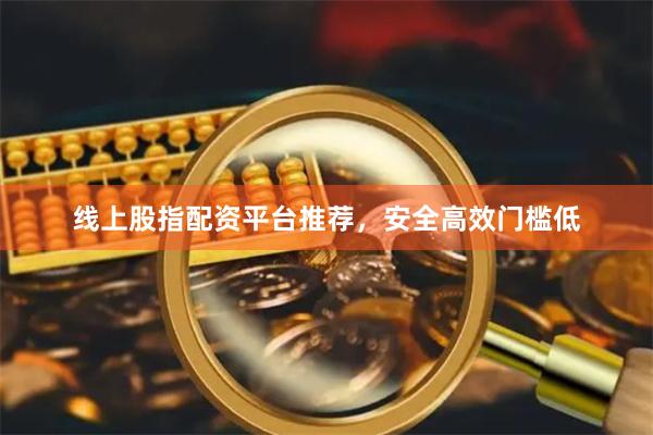 线上股指配资平台推荐,安全高效门槛低