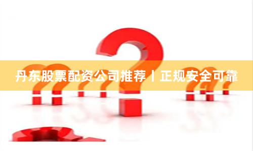 丹东股票配资公司推荐丨正规安全可靠