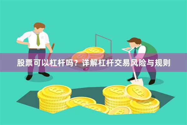 股票可以杠杆吗？详解杠杆交易风险与规则