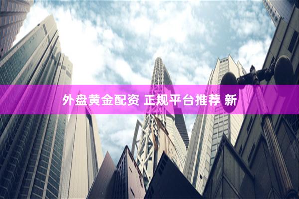 外盘黄金配资 正规平台推荐 新