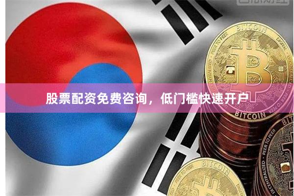 股票配资免费咨询，低门槛快速开户