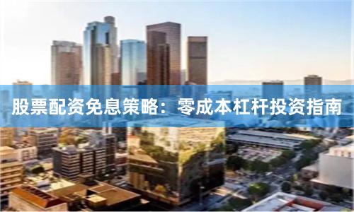 股票配资免息策略：零成本杠杆投资指南