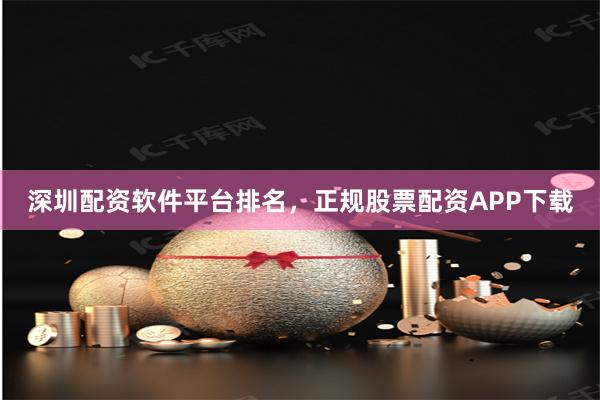 深圳配资软件平台排名,正规股票配资APP下载