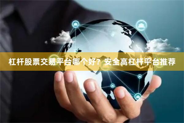 杠杆股票交易平台哪个好？安全高杠杆平台推荐