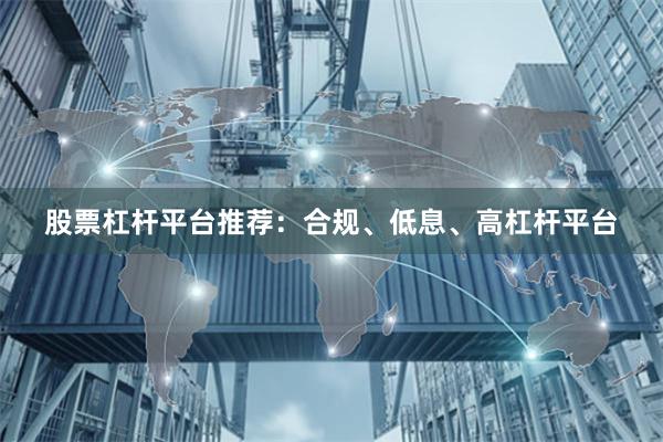 股票杠杆平台推荐：合规、低息、高杠杆平台