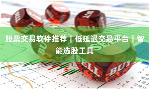 股票交易软件推荐｜低延迟交易平台｜智能选股工具
