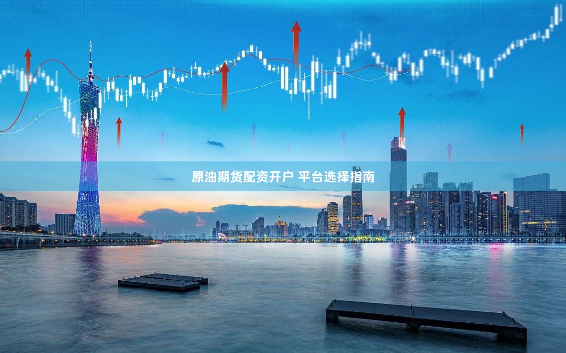 原油期货配资开户 平台选择指南