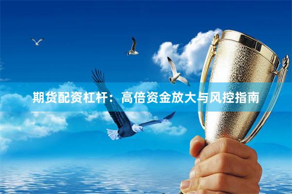 期货配资杠杆：高倍资金放大与风控指南