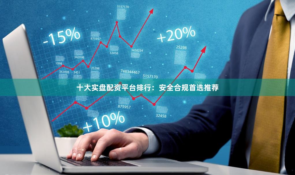十大实盘配资平台排行：安全合规首选推荐