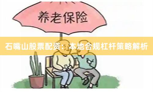 石嘴山股票配资：本地合规杠杆策略解析