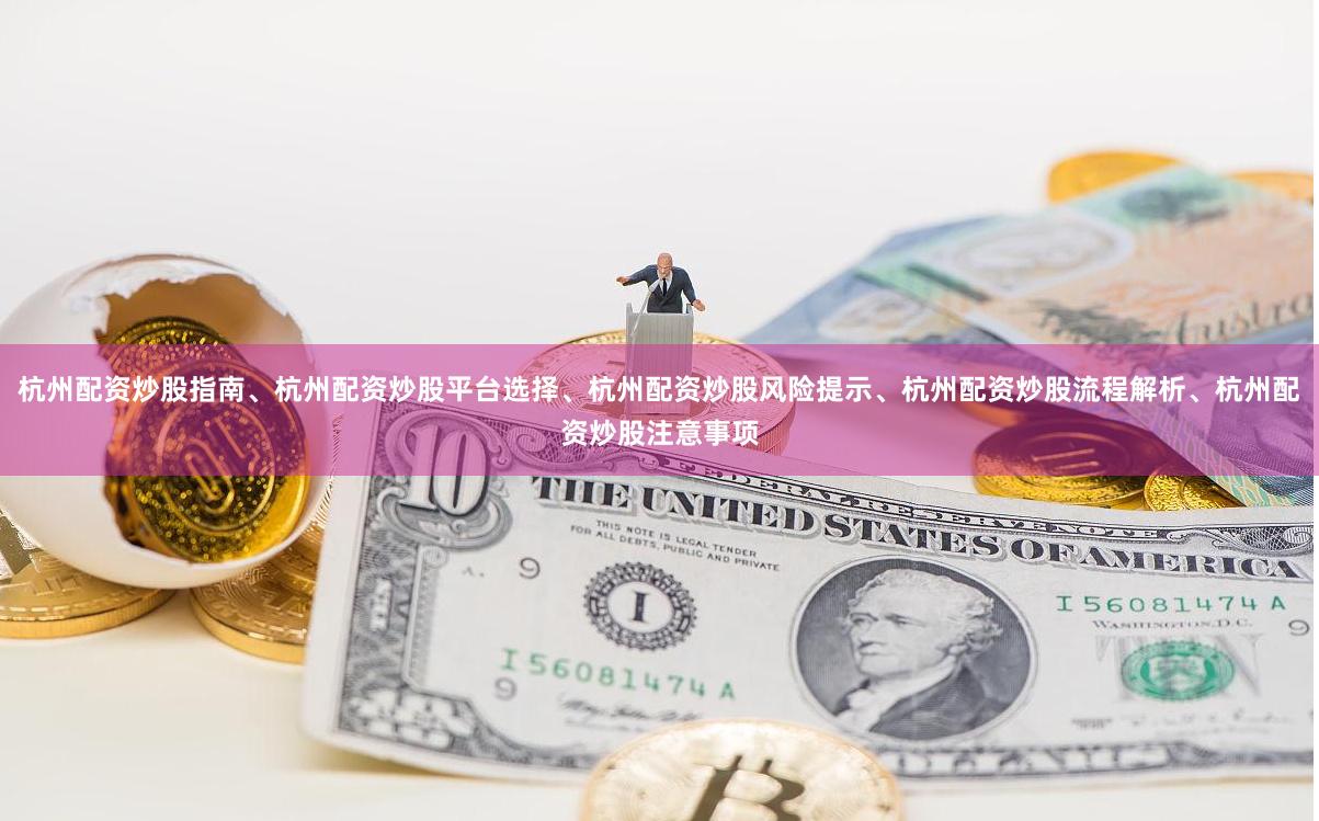 杭州配资炒股指南、杭州配资炒股平台选择、杭州配资炒股风险提示、杭州配资炒股流程解析、杭州配资炒股注意事项