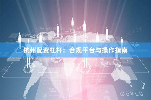 杭州配资杠杆：合规平台与操作指南