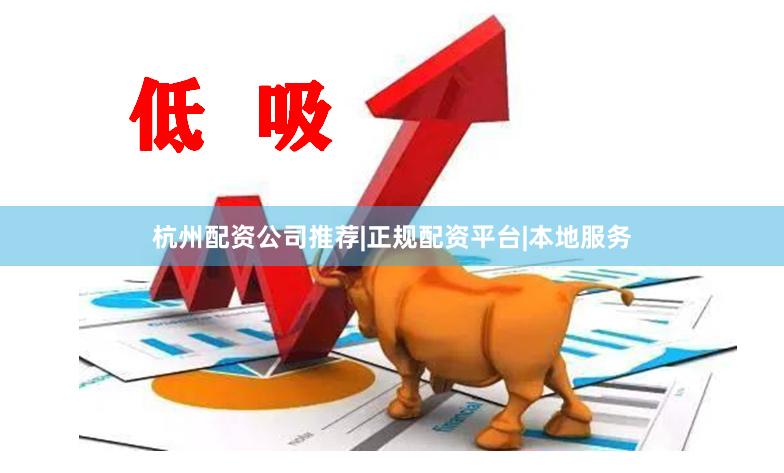 杭州配资公司推荐|正规配资平台|本地服务