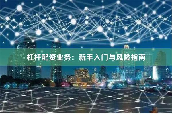 杠杆配资业务：新手入门与风险指南