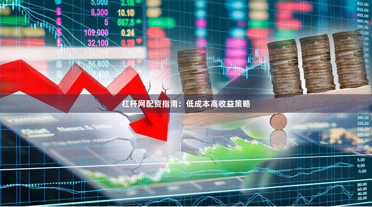 杠杆网配资指南：低成本高收益策略