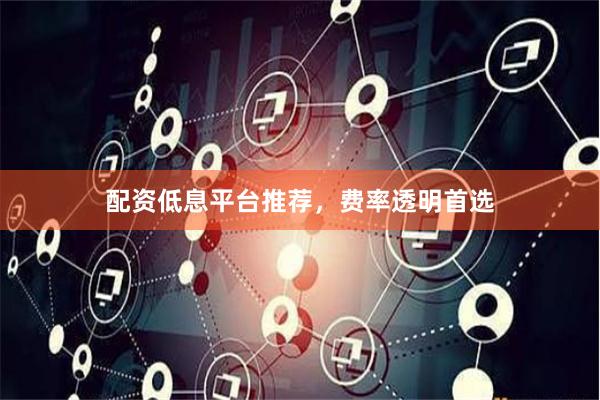 配资低息平台推荐，费率透明首选