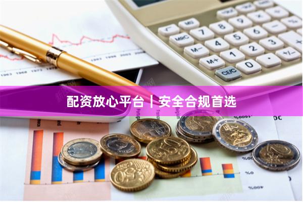 配资放心平台｜安全合规首选