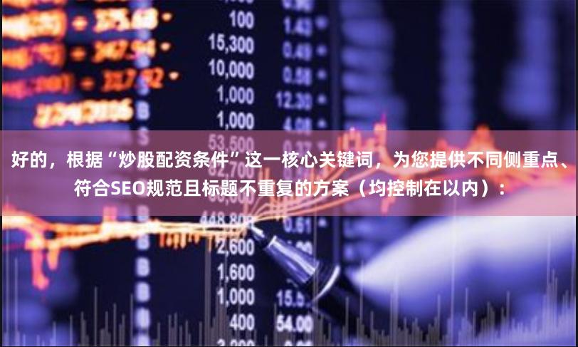 好的，根据“炒股配资条件”这一核心关键词，为您提供不同侧重点、符合SEO规范且标题不重复的方案（均控制在以内）：