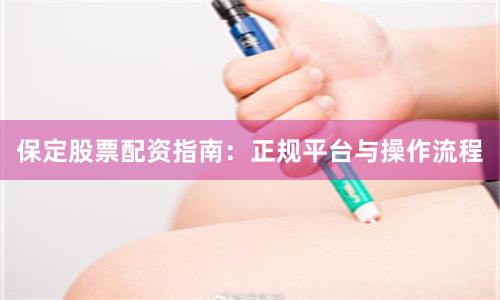 保定股票配资指南：正规平台与操作流程